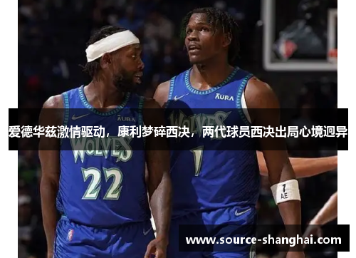 爱德华兹激情驱动，康利梦碎西决，两代球员西决出局心境迥异