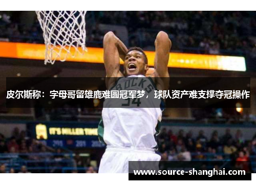 皮尔斯称：字母哥留雄鹿难圆冠军梦，球队资产难支撑夺冠操作