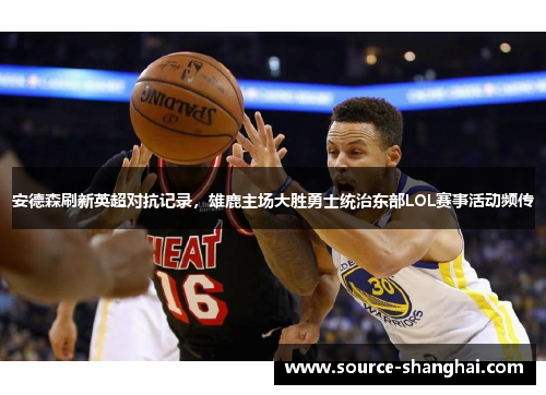 安德森刷新英超对抗记录，雄鹿主场大胜勇士统治东部LOL赛事活动频传